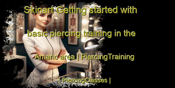Skinart Getting started with basic piercing training in the Amaric area | PiercingTraining | PiercingClasses | SkinartTraining-Turkey